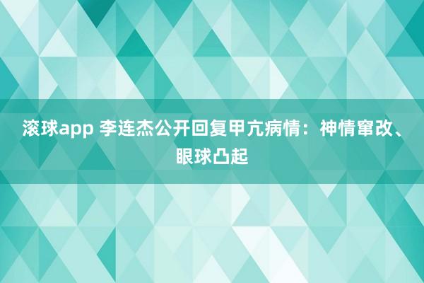 滚球app 李连杰公开回复甲亢病情：神情窜改、眼球凸起