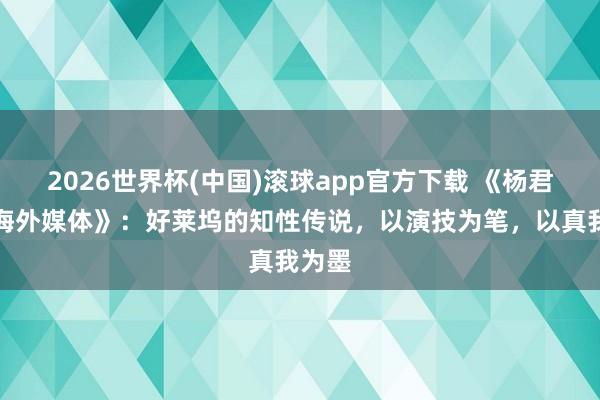 2026世界杯(中国)滚球app官方下载 《杨君访谈海外媒体》：好莱坞的知性传说，以演技为笔，以真我为墨
