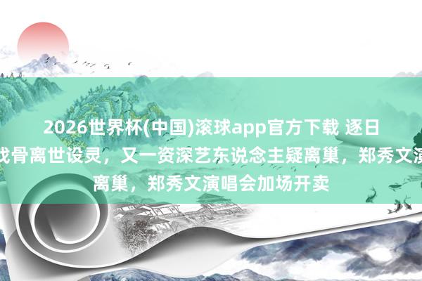 2026世界杯(中国)滚球app官方下载 逐日港娱速递：老戏骨离世设灵，又一资深艺东说念主疑离巢，郑秀文演唱会加场开卖