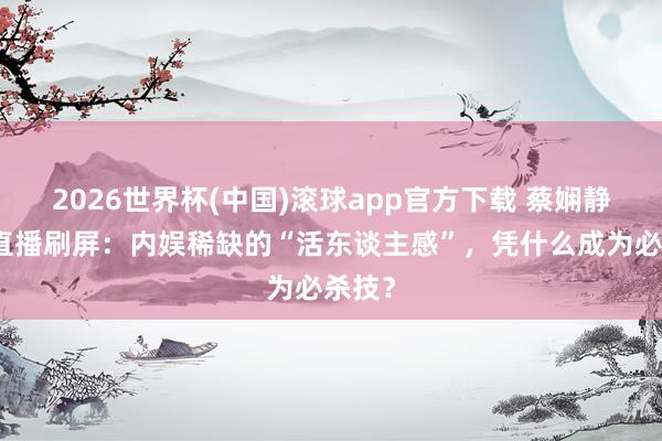 2026世界杯(中国)滚球app官方下载 蔡娴静醉酒直播刷屏：内娱稀缺的“活东谈主感”，凭什么成为必杀技？