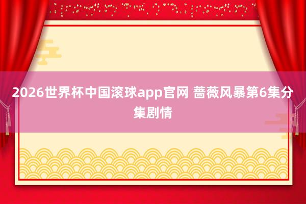 2026世界杯中国滚球app官网 蔷薇风暴第6集分集剧情