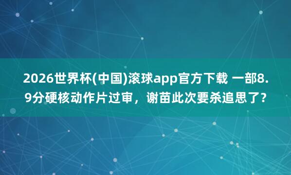 2026世界杯(中国)滚球app官方下载 一部8.9分硬核动作片过审，谢苗此次要杀追思了？