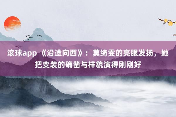 滚球app 《沿途向西》：莫绮雯的亮眼发扬，她把变装的确凿与样貌演得刚刚好