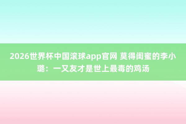 2026世界杯中国滚球app官网 莫得闺蜜的李小璐：一又友才是世上最毒的鸡汤