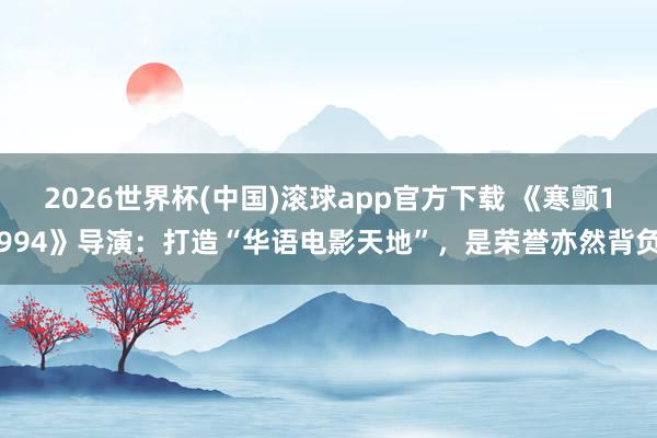 2026世界杯(中国)滚球app官方下载 《寒颤1994》导演:打造“华语电影天地”,是荣誉亦然背负