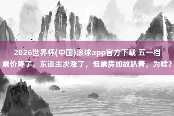 2026世界杯(中国)滚球app官方下载 五一档票价降了，东谈主次涨了，但票房如故趴着，为啥？