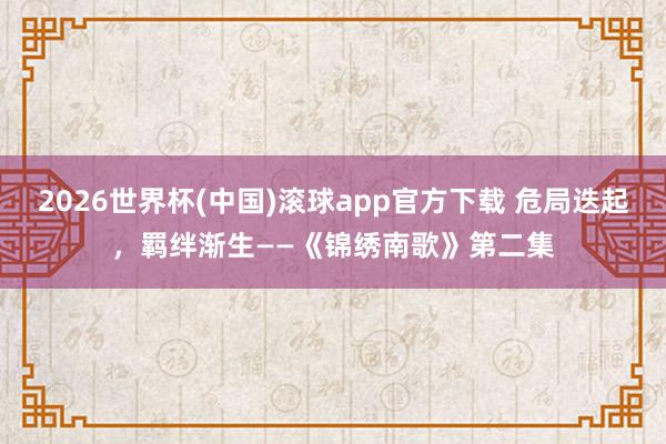 2026世界杯(中国)滚球app官方下载 危局迭起，羁绊渐生——《锦绣南歌》第二集