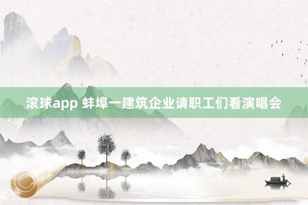 滚球app 蚌埠一建筑企业请职工们看演唱会