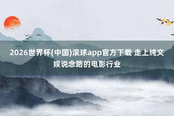 2026世界杯(中国)滚球app官方下载 走上纯文娱说念路的电影行业