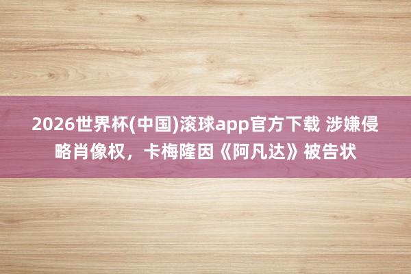 2026世界杯(中国)滚球app官方下载 涉嫌侵略肖像权，卡梅隆因《阿凡达》被告状