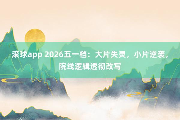 滚球app 2026五一档：大片失灵，小片逆袭，院线逻辑透彻改写