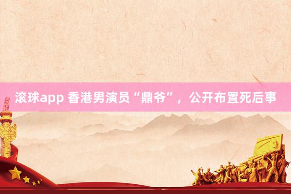 滚球app 香港男演员“鼎爷”，公开布置死后事
