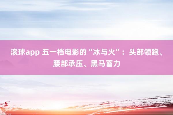 滚球app 五一档电影的“冰与火”：头部领跑、腰部承压、黑马蓄力