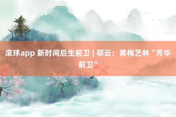 滚球app 新时间后生前卫 | 邬云：黄梅艺林“芳华前卫”