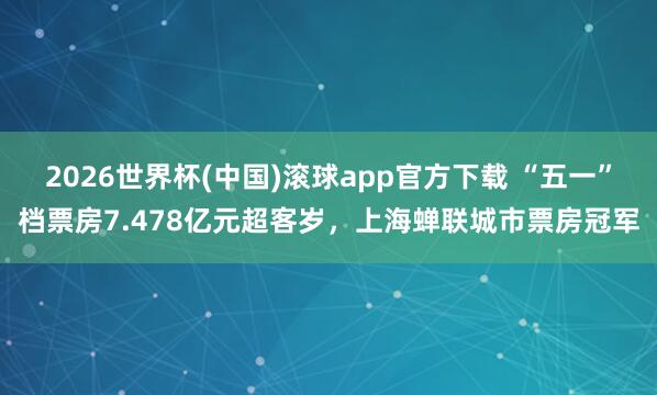 2026世界杯(中国)滚球app官方下载 “五一”档票房7.478亿元超客岁，上海蝉联城市票房冠军