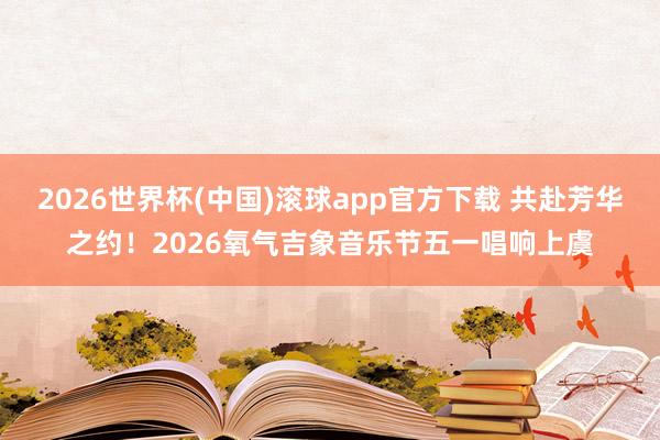 2026世界杯(中国)滚球app官方下载 共赴芳华之约！2026氧气吉象音乐节五一唱响上虞