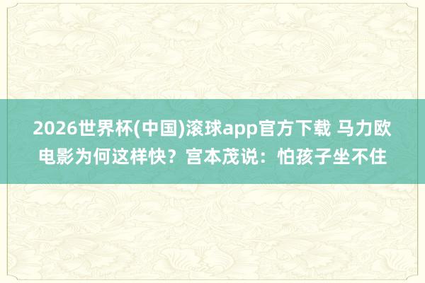 2026世界杯(中国)滚球app官方下载 马力欧电影为何这样快？宫本茂说：怕孩子坐不住