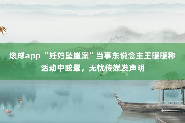 滚球app “妊妇坠崖案”当事东说念主王暖暖称活动中眩晕，无忧传媒发声明