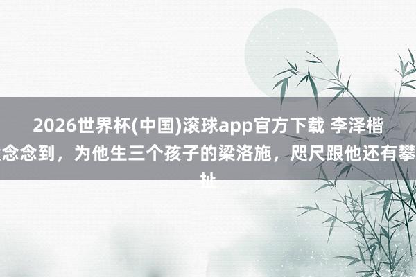 2026世界杯(中国)滚球app官方下载 李泽楷没念念到，为他生三个孩子的梁洛施，咫尺跟他还有攀扯