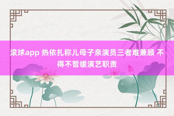 滚球app 热依扎称儿母子亲演员三者难兼顾 不得不暂缓演艺职责