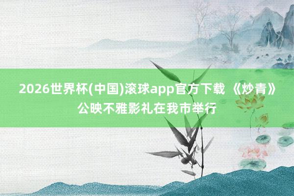 2026世界杯(中国)滚球app官方下载 《炒青》公映不雅影礼在我市举行