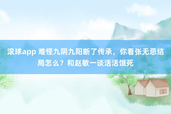 滚球app 难怪九阴九阳断了传承，你看张无忌结局怎么？和赵敏一谈活活饿死