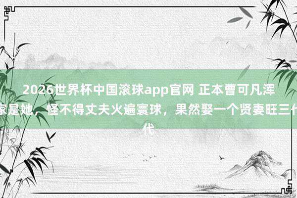 2026世界杯中国滚球app官网 正本曹可凡浑家是她，怪不得丈夫火遍寰球，果然娶一个贤妻旺三代