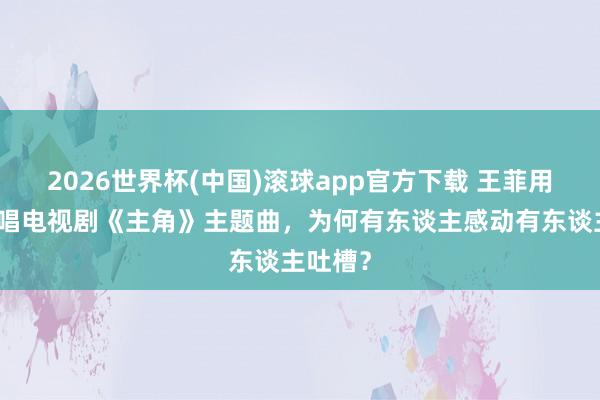 2026世界杯(中国)滚球app官方下载 王菲用陕西话唱电视剧《主角》主题曲，为何有东谈主感动有东谈主吐槽？