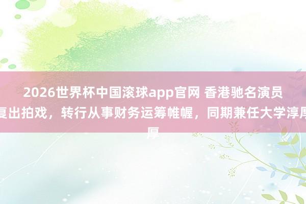 2026世界杯中国滚球app官网 香港驰名演员复出拍戏，转行从事财务运筹帷幄，同期兼任大学淳厚
