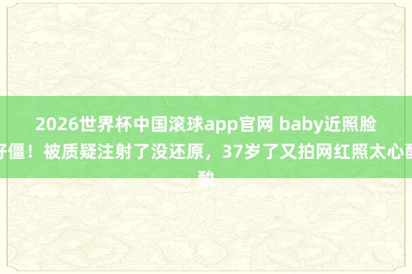 2026世界杯中国滚球app官网 baby近照脸好僵！被质疑注射了没还原，37岁了又拍网红照太心酸
