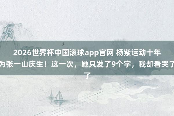 2026世界杯中国滚球app官网 杨紫运动十年为张一山庆生！这一次，她只发了9个字，我却看哭了