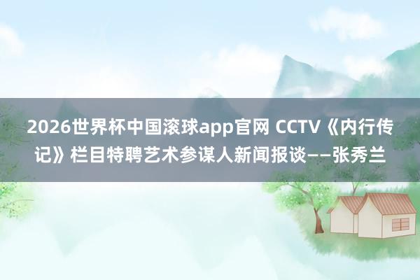 2026世界杯中国滚球app官网 CCTV《内行传记》栏目特聘艺术参谋人新闻报谈——张秀兰