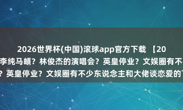 2026世界杯(中国)滚球app官方下载 【2026.5.11】虞书欣当今？李纯马頔？林俊杰的演唱会？英皇停业？文娱圈有不少东说念主和大佬谈恋爱的下场？