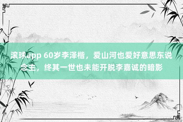 滚球app 60岁李泽楷,爱山河也爱好意思东说念主,终其一世也未能开脱李嘉诚的暗影