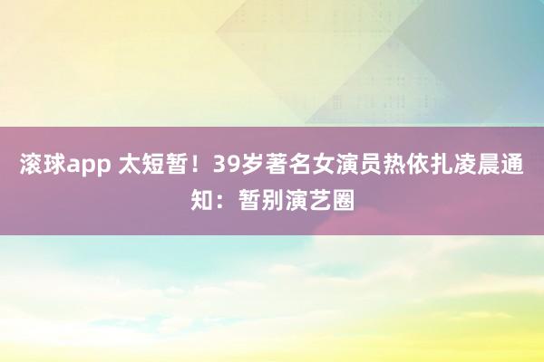 滚球app 太短暂！39岁著名女演员热依扎凌晨通知：暂别演艺圈