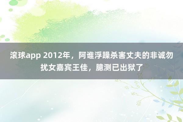 滚球app 2012年，阿谁浮躁杀害丈夫的非诚勿扰女嘉宾王佳，臆测已出狱了