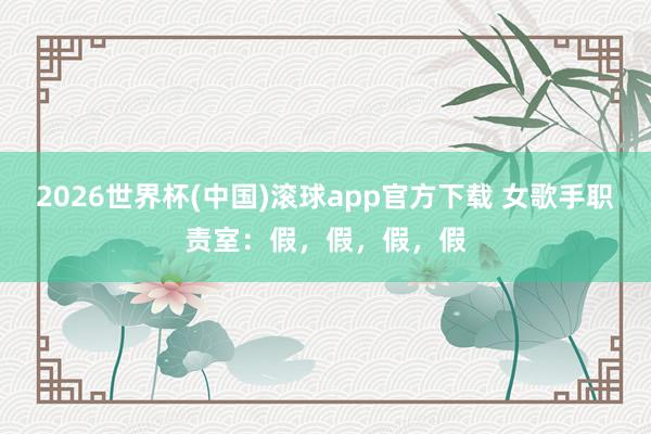 2026世界杯(中国)滚球app官方下载 女歌手职责室：假，假，假，假