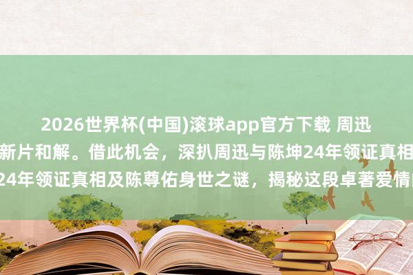2026世界杯(中国)滚球app官方下载 周迅王骁同框引爆热议，实则新片和解。借此机会，深扒周迅与陈坤24年领证真相及陈尊佑身世之谜，揭秘这段卓著爱情的过命交情！