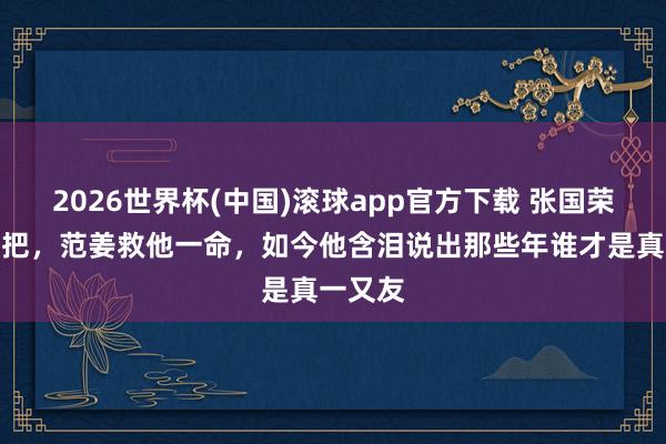 2026世界杯(中国)滚球app官方下载 张国荣拉他一把，范姜救他一命，如今他含泪说出那些年谁才是真一又友