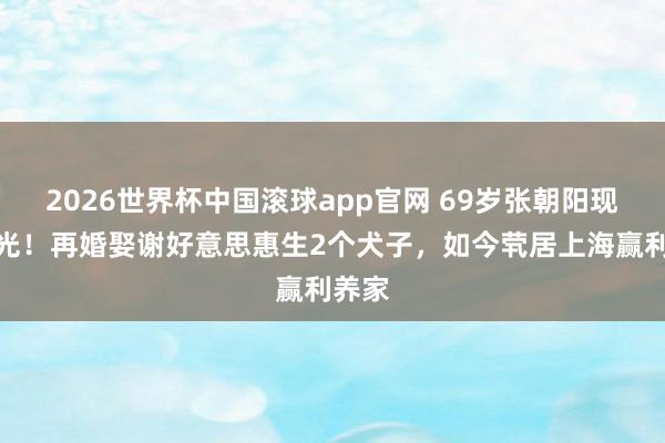 2026世界杯中国滚球app官网 69岁张朝阳现状曝光！再婚娶谢好意思惠生2个犬子，如今茕居上海赢利养家