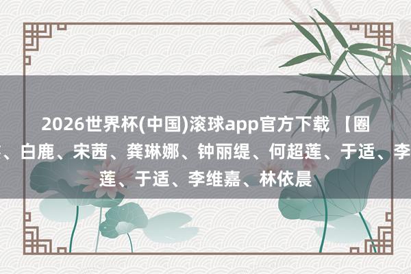 2026世界杯(中国)滚球app官方下载 【圈快报】丁程鑫、白鹿、宋茜、龚琳娜、钟丽缇、何超莲、于适、李维嘉、林依晨