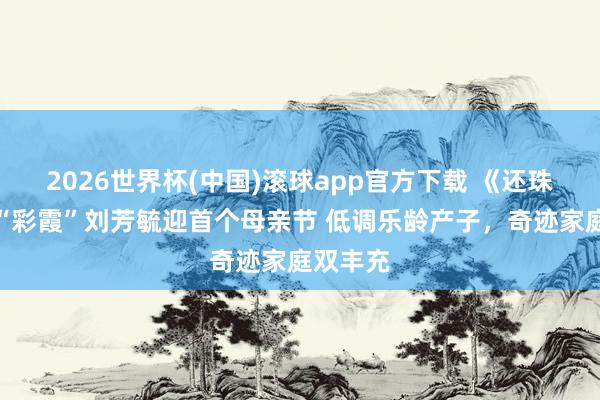 2026世界杯(中国)滚球app官方下载 《还珠格格》“彩霞”刘芳毓迎首个母亲节 低调乐龄产子，奇迹家庭双丰充