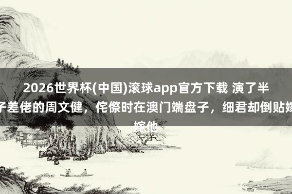 2026世界杯(中国)滚球app官方下载 演了半辈子差佬的周文健,侘傺时在澳门端盘子,细君却倒贴嫁他
