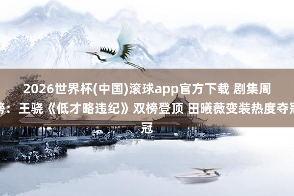 2026世界杯(中国)滚球app官方下载 剧集周榜：王骁《低才略违纪》双榜登顶 田曦薇变装热度夺冠