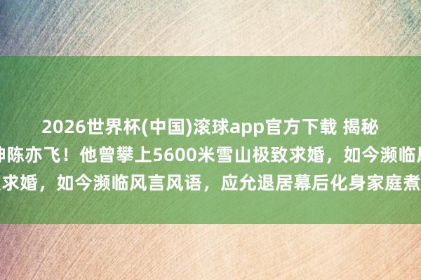 2026世界杯(中国)滚球app官方下载 揭秘谭维维老公竟是台湾男神陈亦飞！他曾攀上5600米雪山极致求婚，如今濒临风言风语，应允退居幕后化身家庭煮夫用心带娃