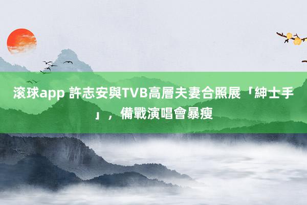 滚球app 許志安與TVB高層夫妻合照展「紳士手」,備戰演唱會暴瘦