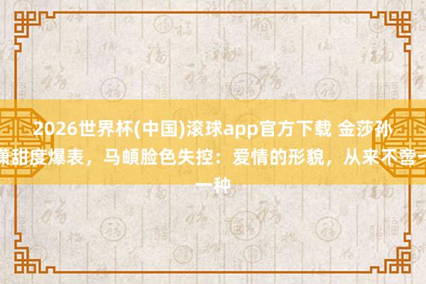 2026世界杯(中国)滚球app官方下载 金莎孙丞潇甜度爆表，马頔脸色失控：爱情的形貌，从来不啻一种