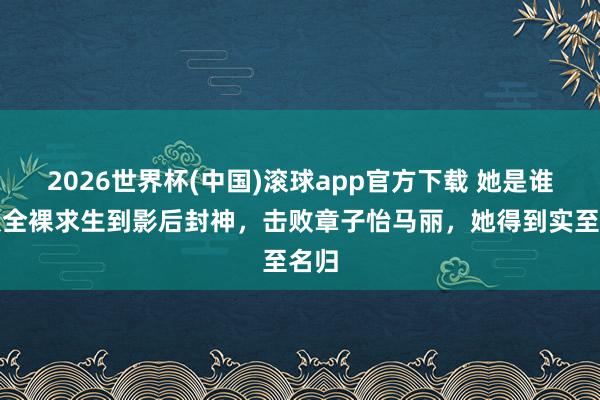 2026世界杯(中国)滚球app官方下载 她是谁?从全裸求生到影后封神,击败章子怡马丽,她得到实至名归