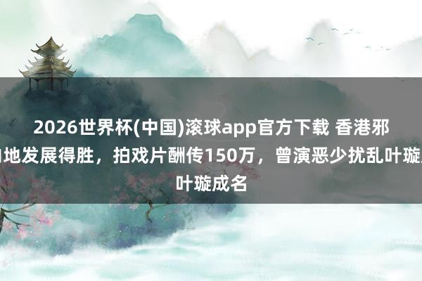 2026世界杯(中国)滚球app官方下载 香港邪派内地发展得胜，拍戏片酬传150万，曾演恶少扰乱叶璇成名