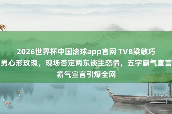 2026世界杯中国滚球app官网 TVB梁敏巧寿辰收暖男心形玫瑰，现场否定两东谈主恋情，五字霸气宣言引爆全网